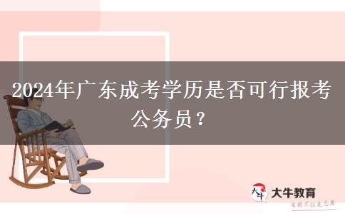 2024年廣東成考學(xué)歷是否可行報考公務(wù)員？