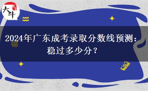 2024年廣東成考錄取分?jǐn)?shù)線預(yù)測(cè)：穩(wěn)過(guò)多少分？