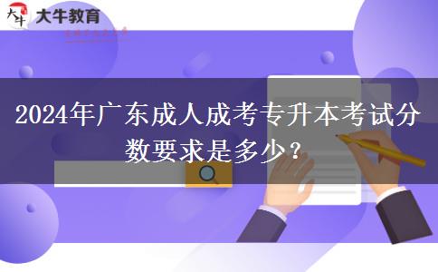 2024年廣東成人成考專升本考試分?jǐn)?shù)要求是多少？