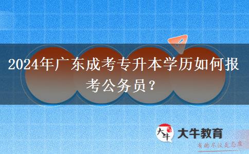 2024年廣東成考專升本學(xué)歷如何報考公務(wù)員？