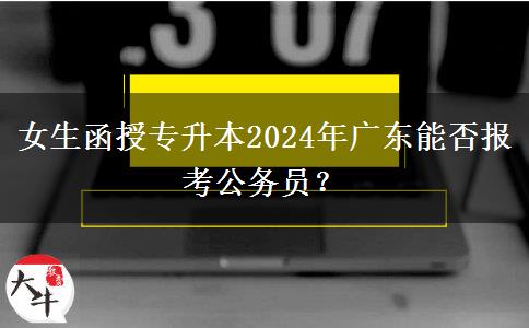 女生函授專升本2024年廣東能否報(bào)考公務(wù)員？