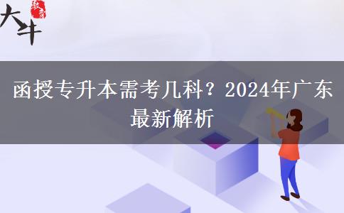 函授專升本需考幾科？2024年廣東最新解析