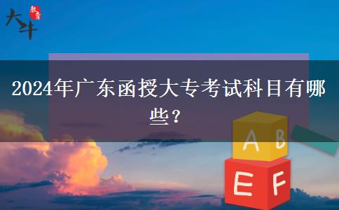 2024年廣東函授大專(zhuān)考試科目有哪些？