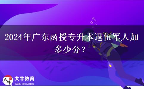 2024年廣東函授專升本退伍軍人加多少分？