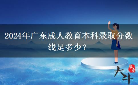 2024年廣東成人教育本科錄取分?jǐn)?shù)線是多少？