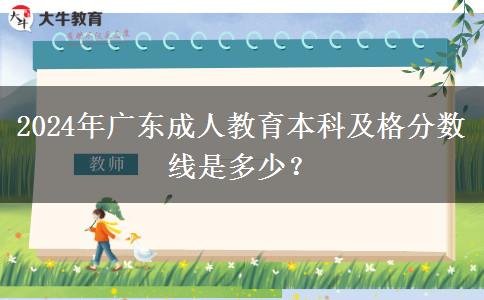 2024年廣東成人教育本科及格分?jǐn)?shù)線是多少？