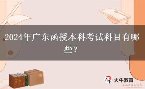 2024年廣東函授本科考試科目有哪些？