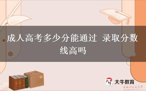 成人高考多少分能通過(guò) 錄取分?jǐn)?shù)線高嗎