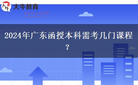 2024年廣東函授本科需考幾門課程？