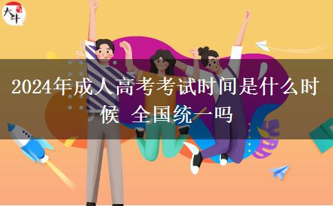 2024年成人高考考試時(shí)間是什么時(shí)候 全國統(tǒng)一嗎