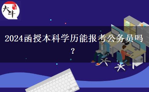 2024函授本科學(xué)歷能報考公務(wù)員嗎？