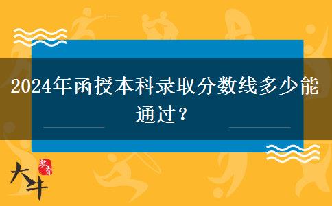 2024年函授本科錄取分?jǐn)?shù)線多少能通過？