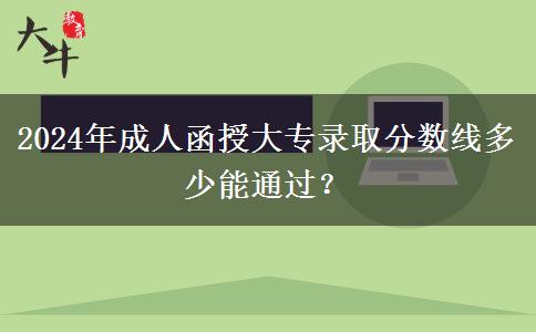 2024年成人函授大專錄取分?jǐn)?shù)線多少能通過(guò)？