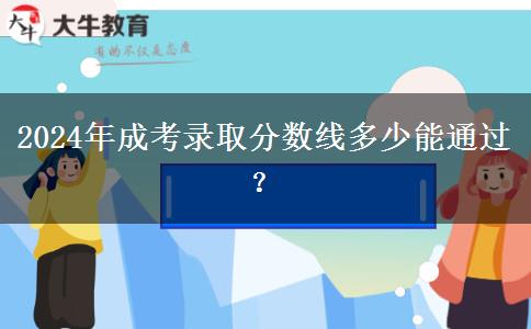 2024年成考錄取分數(shù)線多少能通過？