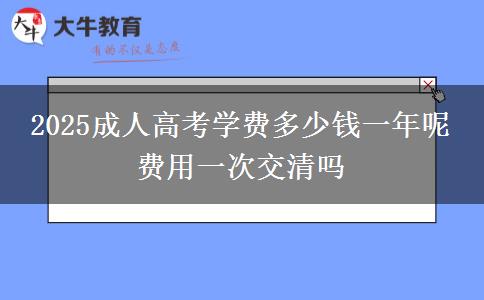 2025成人高考學費多少錢一年呢 費用一次交清嗎