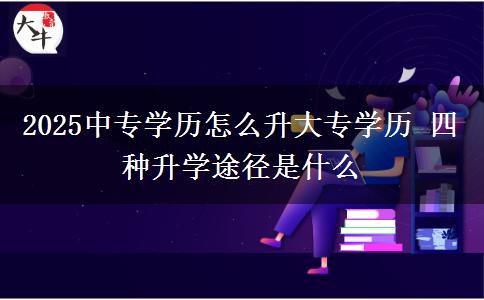 2025中專學(xué)歷怎么升大專學(xué)歷 四種升學(xué)途徑是什么