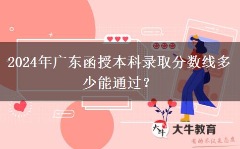 2024年廣東函授本科錄取分?jǐn)?shù)線多少能通過？