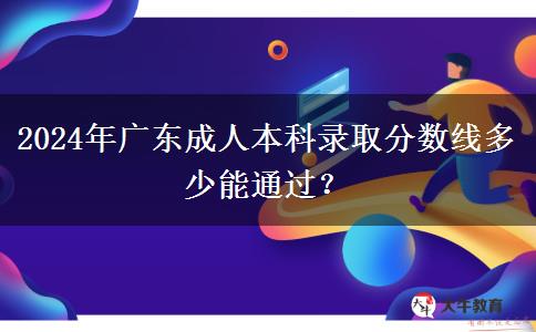 2024年廣東成人本科錄取分?jǐn)?shù)線多少能通過？