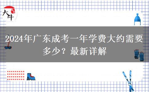 2024年廣東成考一年學(xué)費(fèi)大約需要多少？最新詳解