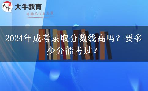 2024年成考錄取分?jǐn)?shù)線高嗎？要多少分能考過(guò)？