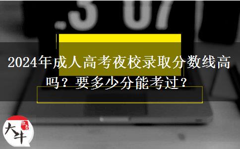 2024年成人高考夜校錄取分?jǐn)?shù)線高嗎？要多少分能考過？