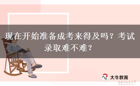 現(xiàn)在開始準(zhǔn)備成考來得及嗎？考試錄取難不難？