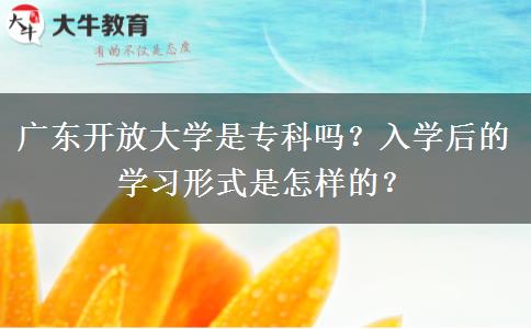 廣東開放大學(xué)是專科嗎？入學(xué)后的學(xué)習(xí)形式是怎樣的？