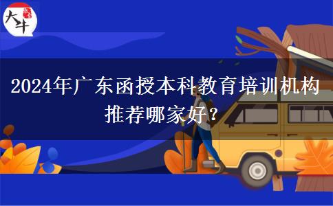 2024年廣東函授本科教育培訓(xùn)機(jī)構(gòu)推薦哪家好？