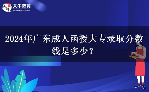 2024年廣東成人函授大專錄取分?jǐn)?shù)線是多少？