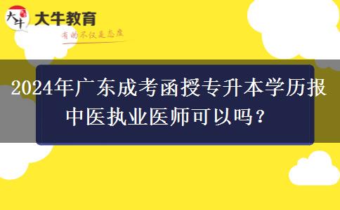 2024年廣東成考函授專升本學(xué)歷報中醫(yī)執(zhí)業(yè)醫(yī)師可以嗎？