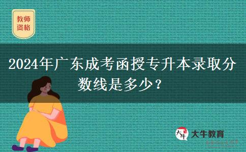 2024年廣東成考函授專升本錄取分數線是多少？