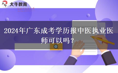 2024年廣東成考學(xué)歷報中醫(yī)執(zhí)業(yè)醫(yī)師可以嗎？