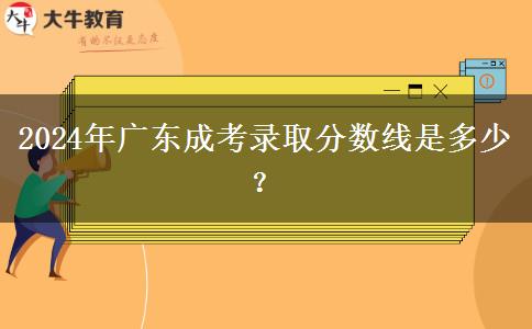 2024年廣東成考錄取分?jǐn)?shù)線是多少？