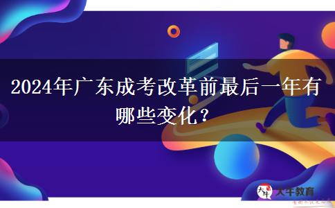 2024年廣東成考改革前最后一年有哪些變化？