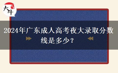 2024年廣東成人高考夜大錄取分?jǐn)?shù)線是多少？