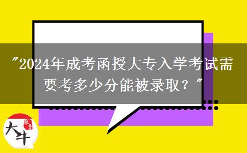 2024年成考函授大專入學(xué)考試需要考多少分能被錄??？