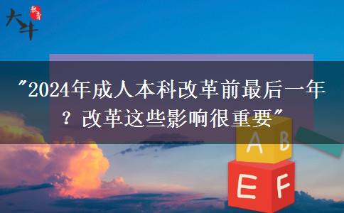 2024年成人本科改革前最后一年？改革這些影響很重要