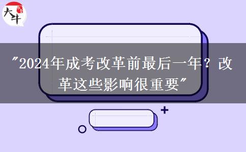 2024年成考改革前最后一年？改革這些影響很重要