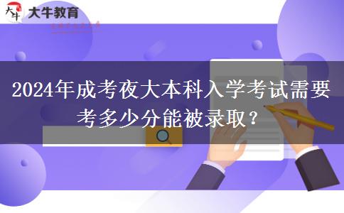 2024年成考夜大本科入學(xué)考試需要考多少分能被錄??？