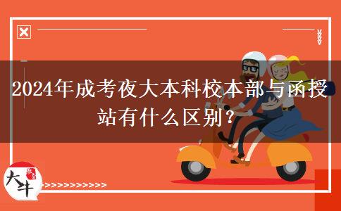 2024年成考夜大本科校本部與函授站有什么區(qū)別？