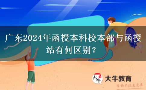 廣東2024年函授本科校本部與函授站有何區(qū)別？