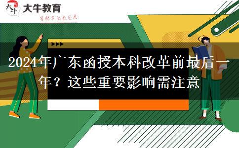 2024年廣東函授本科改革前最后一年？這些重要影響需注意