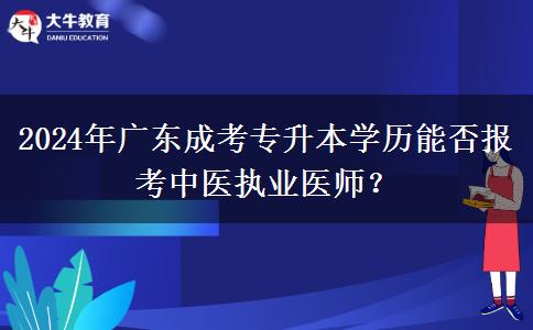 2024年廣東成考專升本學(xué)歷能否報(bào)考中醫(yī)執(zhí)業(yè)醫(yī)師？