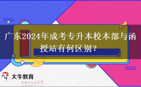 廣東2024年成考專升本校本部與函授站有何區(qū)別？