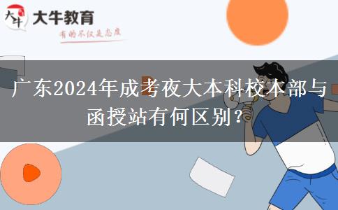 廣東2024年成考夜大本科校本部與函授站有何區(qū)別？