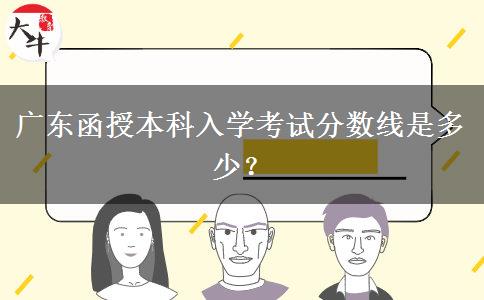 廣東函授本科入學(xué)考試分數(shù)線是多少？