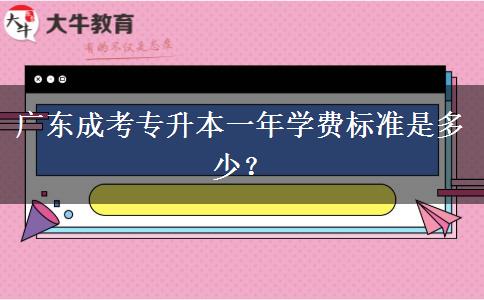 廣東成考專升本一年學費標準是多少？