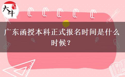 廣東函授本科正式報(bào)名時(shí)間是什么時(shí)候？