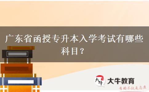 廣東省函授專升本入學考試有哪些科目？