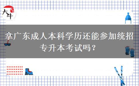 拿廣東成人本科學(xué)歷還能參加統(tǒng)招專升本考試嗎？